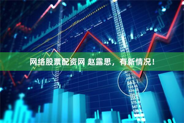 网络股票配资网 赵露思，有新情况！