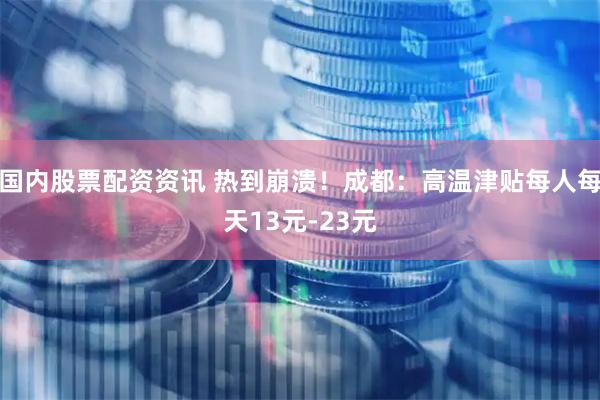 国内股票配资资讯 热到崩溃！成都：高温津贴每人每天13元-23元