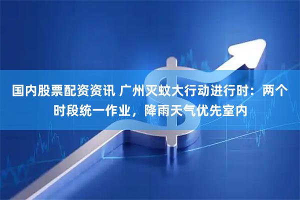 国内股票配资资讯 广州灭蚊大行动进行时：两个时段统一作业，降雨天气优先室内