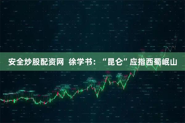 安全炒股配资网  徐学书：“昆仑”应指西蜀岷山