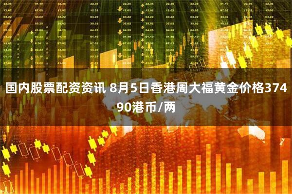 国内股票配资资讯 8月5日香港周大福黄金价格37490港币/两