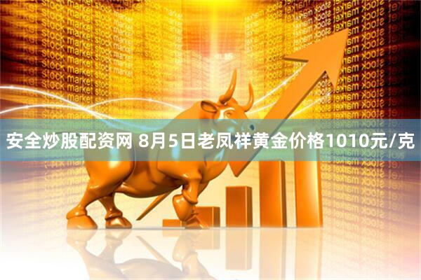 安全炒股配资网 8月5日老凤祥黄金价格1010元/克