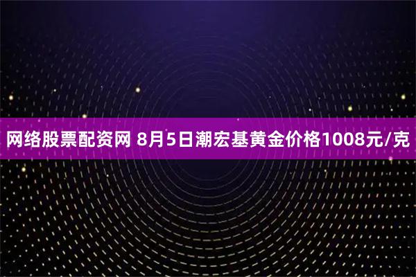 网络股票配资网 8月5日潮宏基黄金价格1008元/克