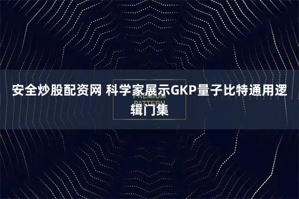 安全炒股配资网 科学家展示GKP量子比特通用逻辑门集