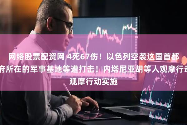 网络股票配资网 4死67伤！以色列空袭这国首都 总统府所在的军事基地等遭打击！内塔尼亚胡等人观摩行动实施