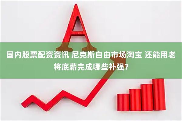 国内股票配资资讯 尼克斯自由市场淘宝 还能用老将底薪完成哪些补强？