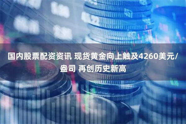 国内股票配资资讯 现货黄金向上触及4260美元/盎司 再创历史新高