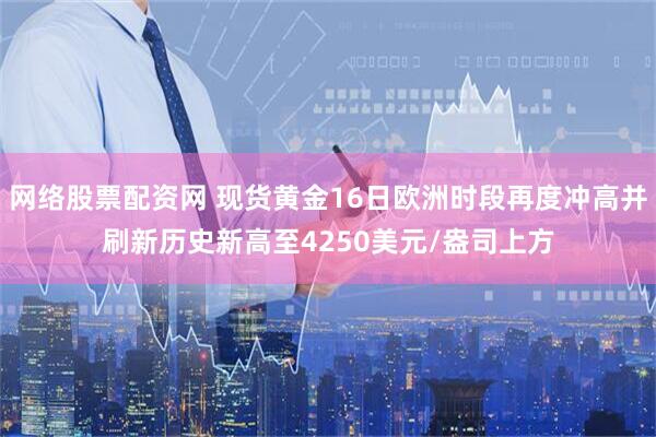 网络股票配资网 现货黄金16日欧洲时段再度冲高并刷新历史新高至4250美元/盎司上方