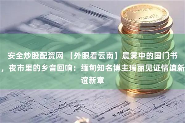 安全炒股配资网 【外眼看云南】晨雾中的国门书香，夜市里的乡音回响：缅甸知名博主瑞丽见证情谊新章